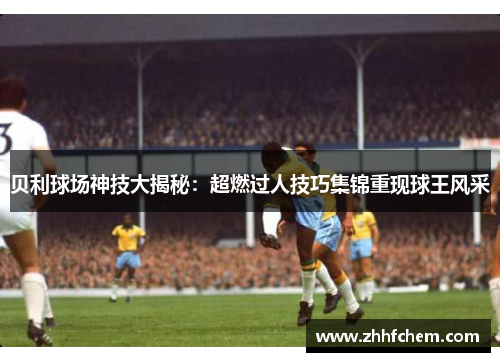 贝利球场神技大揭秘：超燃过人技巧集锦重现球王风采