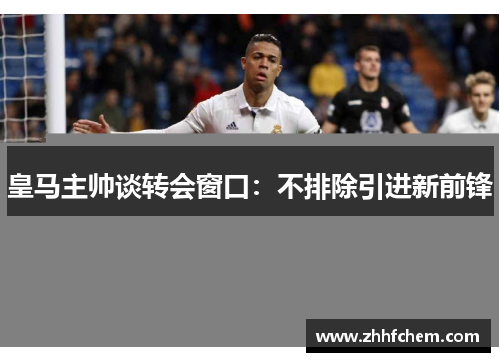 皇马主帅谈转会窗口：不排除引进新前锋