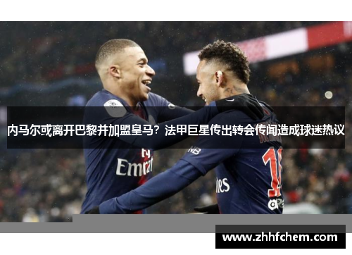 内马尔或离开巴黎并加盟皇马？法甲巨星传出转会传闻造成球迷热议