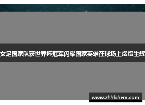 女足国家队获世界杯冠军闪耀国家英雄在球场上熠熠生辉