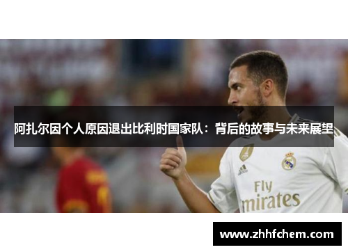 阿扎尔因个人原因退出比利时国家队：背后的故事与未来展望