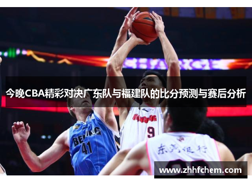 今晚CBA精彩对决广东队与福建队的比分预测与赛后分析