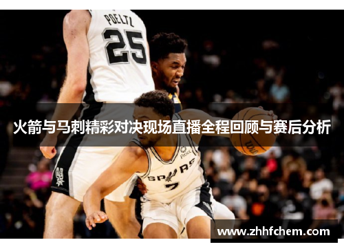 火箭与马刺精彩对决现场直播全程回顾与赛后分析