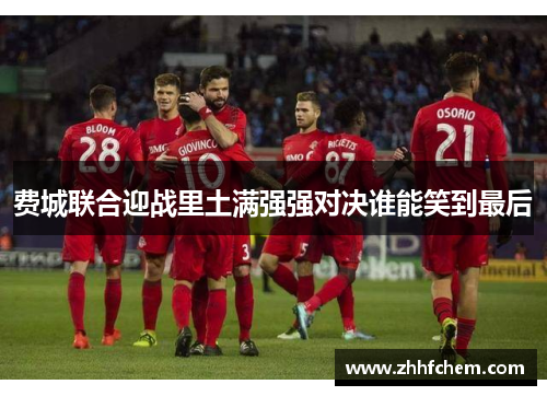 费城联合迎战里土满强强对决谁能笑到最后