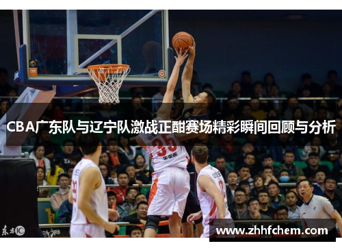 CBA广东队与辽宁队激战正酣赛场精彩瞬间回顾与分析