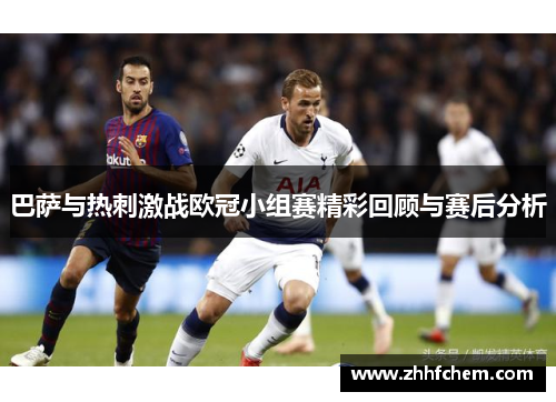 巴萨与热刺激战欧冠小组赛精彩回顾与赛后分析