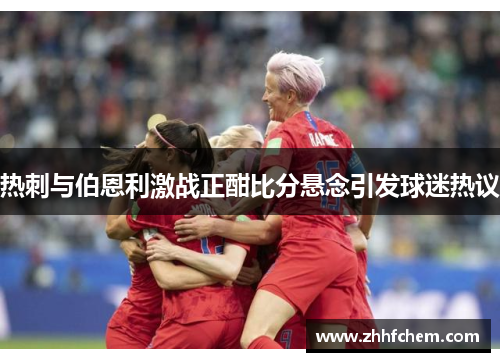 热刺与伯恩利激战正酣比分悬念引发球迷热议